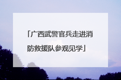 广西武警官兵走进消防救援队参观见学