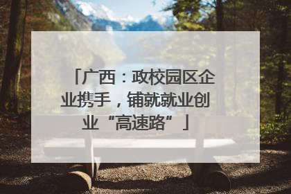 广西：政校园区企业携手，铺就就业创业“高速路”
