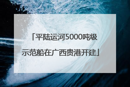 平陆运河5000吨级示范船在广西贵港开建