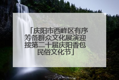 庆阳市西峰区有序筹备群众文化展演迎接第二十届庆阳香包民俗文化节