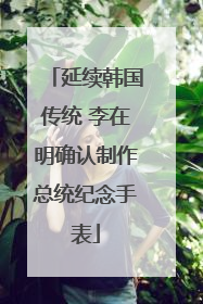 延续韩国传统 李在明确认制作总统纪念手表