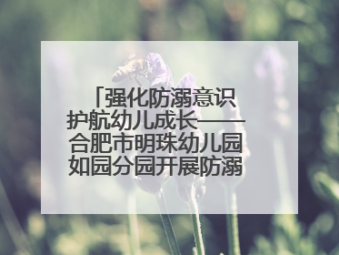 强化防溺意识 护航幼儿成长——合肥市明珠幼儿园如园分园开展防溺水安全教育活动