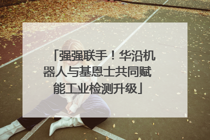 强强联手！华沿机器人与基恩士共同赋能工业检测升级