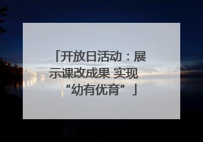 开放日活动：展示课改成果 实现“幼有优育”