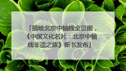 描绘北京中轴线全景图，《中国文化名片：北京中轴线非遗之旅》新书发布