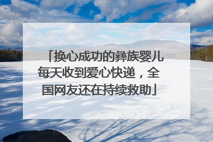 换心成功的彝族婴儿每天收到爱心快递，全国网友还在持续救助