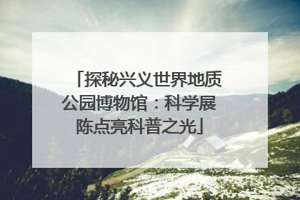 探秘兴义世界地质公园博物馆：科学展陈点亮科普之光