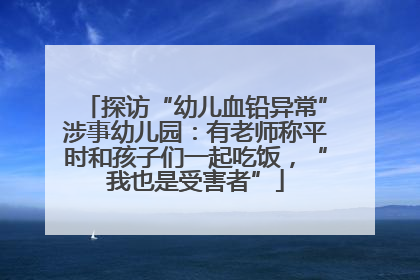 探访“幼儿血铅异常”涉事幼儿园：有老师称平时和孩子们一起吃饭，“我也是受害者”