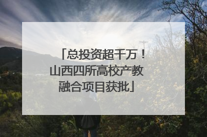 总投资超千万！山西四所高校产教融合项目获批