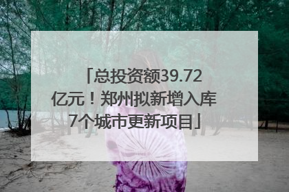 总投资额39.72亿元！郑州拟新增入库7个城市更新项目