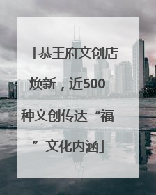 恭王府文创店焕新，近500种文创传达“福”文化内涵