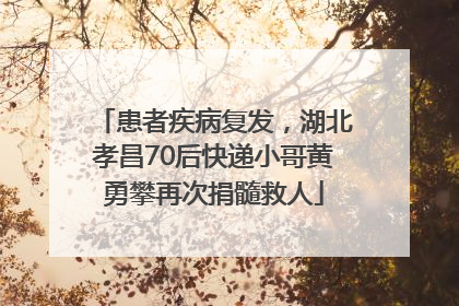 患者疾病复发，湖北孝昌70后快递小哥黄勇攀再次捐髓救人