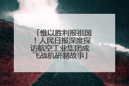 惟以胜利报祖国！人民日报深度探访航空工业集团成飞战机研制故事