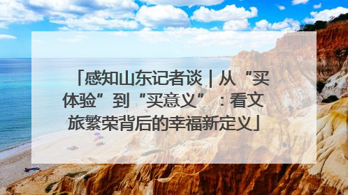 感知山东记者谈｜从“买体验”到“买意义”：看文旅繁荣背后的幸福新定义