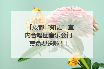 成都“知更”室内合唱团音乐会门票免费送啦！