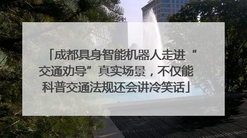 成都具身智能机器人走进“交通劝导”真实场景，不仅能科普交通法规还会讲冷笑话