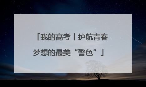 我的高考丨护航青春梦想的最美“警色”