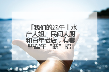 我们的端午丨水产大姐、民间大厨和百年老店，有哪些端午“鳝”招