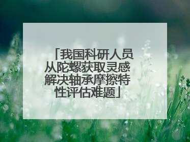 我国科研人员从陀螺获取灵感解决轴承摩擦特性评估难题