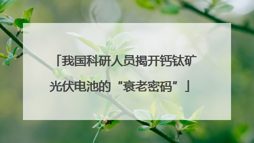 我国科研人员揭开钙钛矿光伏电池的“衰老密码”