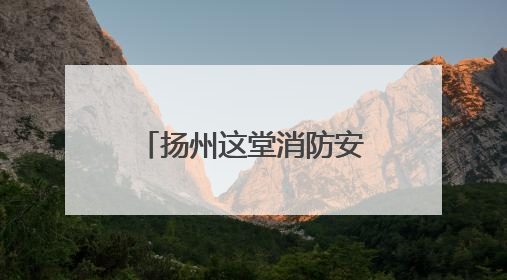 扬州这堂消防安全课让社区工作者“玩”出安全感