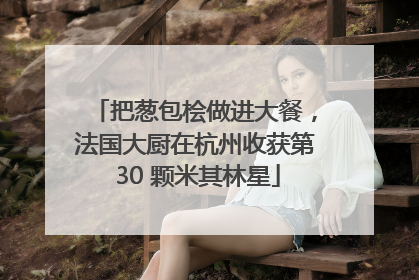 把葱包桧做进大餐，法国大厨在杭州收获第 30 颗米其林星