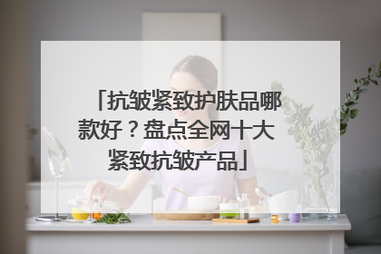 抗皱紧致护肤品哪款好？盘点全网十大紧致抗皱产品