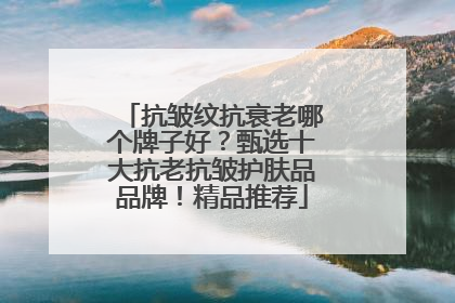 抗皱纹抗衰老哪个牌子好？甄选十大抗老抗皱护肤品品牌！精品推荐