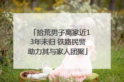 拾荒男子离家近13年未归 铁路民警助力其与家人团聚