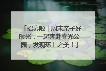 招募啦｜周末亲子好时光，一起奔赴春光公园，发现环上之美！