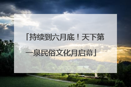 持续到六月底！天下第一泉民俗文化月启幕
