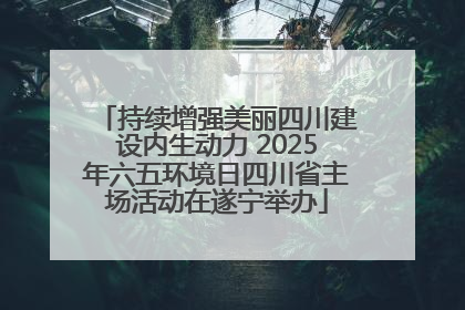 持续增强美丽四川建设内生动力 2025年六五环境日四川省主场活动在遂宁举办