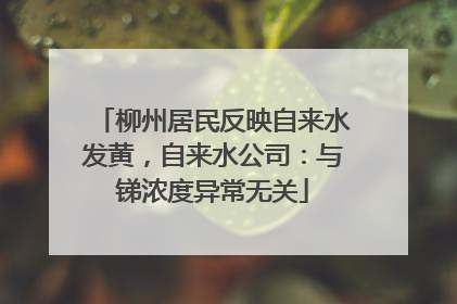 柳州居民反映自来水发黄，自来水公司：与锑浓度异常无关
