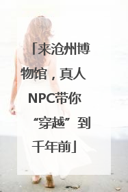 来沧州博物馆，真人NPC带你“穿越”到千年前
