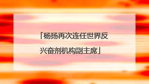 杨扬再次连任世界反兴奋剂机构副主席