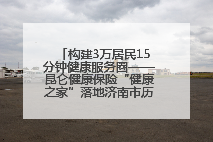 构建3万居民15分钟健康服务圈——昆仑健康保险“健康之家”落地济南市历城区鲍山街道