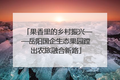 果香里的乡村振兴——岳阳国企生态果园蹚出农旅融合新路
