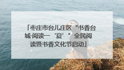 枣庄市台儿庄区“书香台城·阅读一‘夏’”全民阅读暨书香文化节启动