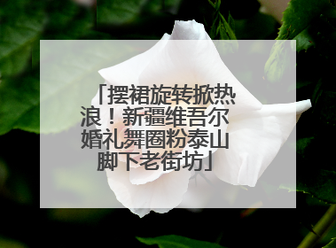摆裙旋转掀热浪！新疆维吾尔婚礼舞圈粉泰山脚下老街坊