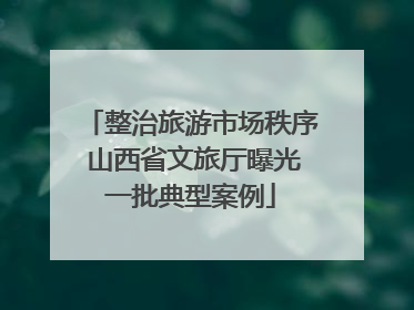 整治旅游市场秩序 山西省文旅厅曝光一批典型案例
