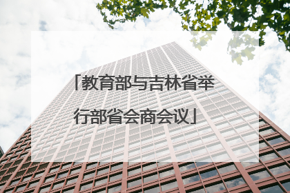教育部与吉林省举行部省会商会议