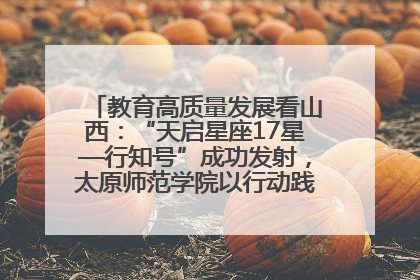 教育高质量发展看山西：“天启星座17星—行知号”成功发射，太原师范学院以行动践行行知精神