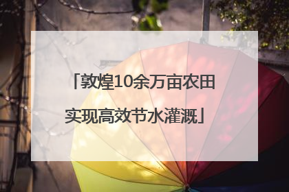 敦煌10余万亩农田实现高效节水灌溉