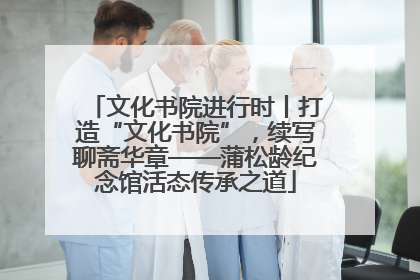 文化书院进行时丨打造“文化书院”，续写聊斋华章——蒲松龄纪念馆活态传承之道