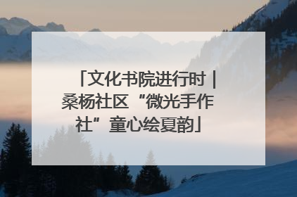 文化书院进行时｜桑杨社区“微光手作社”童心绘夏韵