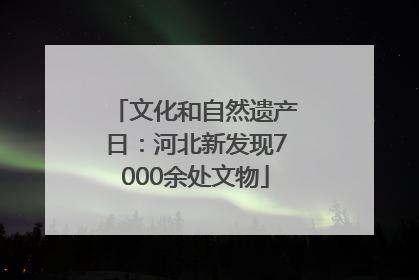 文化和自然遗产日：河北新发现7000余处文物