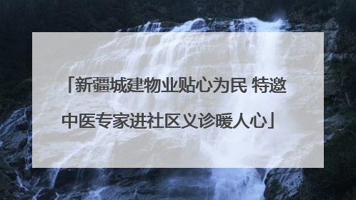 新疆城建物业贴心为民 特邀中医专家进社区义诊暖人心