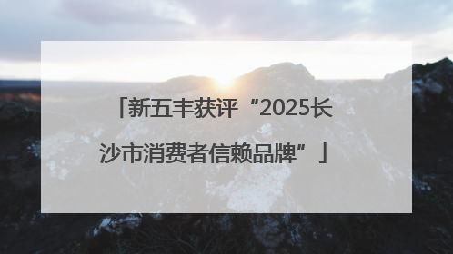 新五丰获评“2025长沙市消费者信赖品牌”