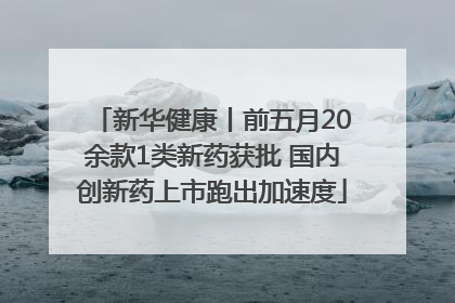 新华健康丨前五月20余款1类新药获批 国内创新药上市跑出加速度