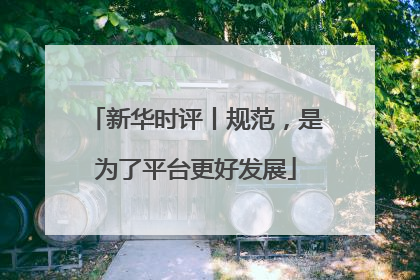 新华时评丨规范，是为了平台更好发展
